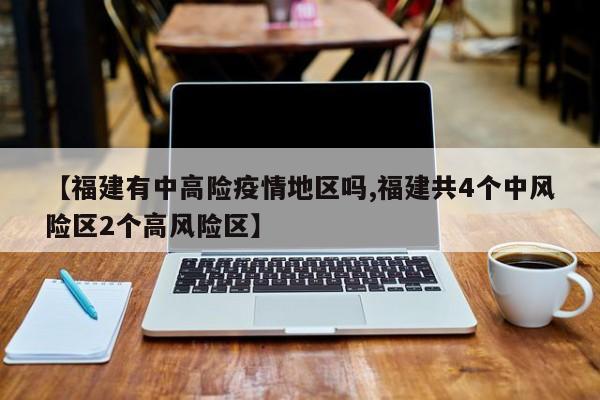 【福建有中高险疫情地区吗,福建共4个中风险区2个高风险区】
