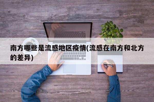 南方哪些是流感地区疫情(流感在南方和北方的差异)