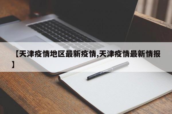 【天津疫情地区最新疫情,天津疫情最新情报】