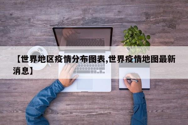 【世界地区疫情分布图表,世界疫情地图最新消息】