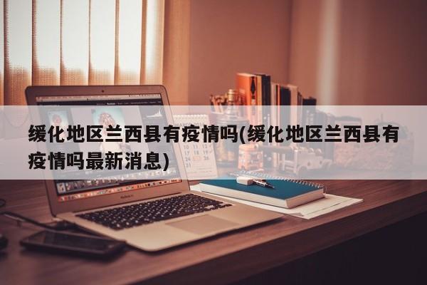 缓化地区兰西县有疫情吗(缓化地区兰西县有疫情吗最新消息)